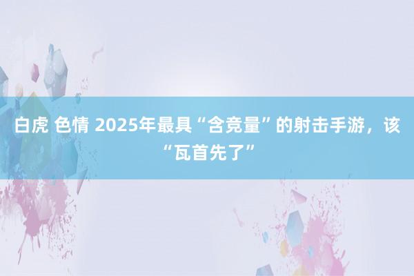 白虎 色情 2025年最具“含竞量”的射击手游，该“瓦首先了”