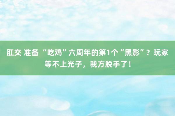 肛交 准备 “吃鸡”六周年的第1个“黑影”？玩家等不上光子，我方脱手了！