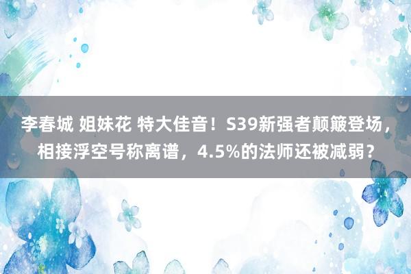 李春城 姐妹花 特大佳音！S39新强者颠簸登场，相接浮空号称离谱，4.5%的法师还被减弱？