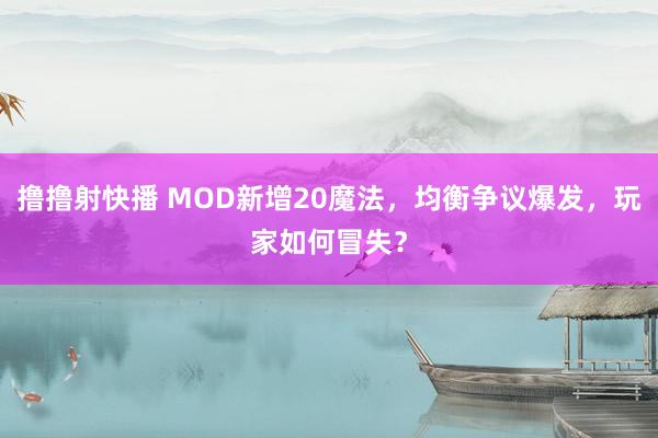 撸撸射快播 MOD新增20魔法，均衡争议爆发，玩家如何冒失？