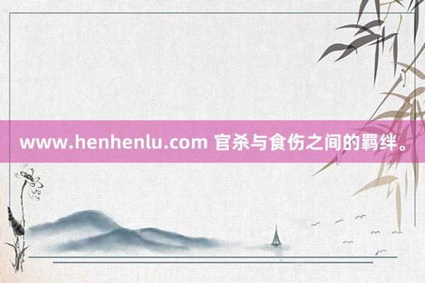 www.henhenlu.com 官杀与食伤之间的羁绊。