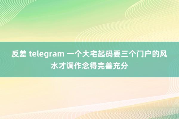 反差 telegram 一个大宅起码要三个门户的风水才调作念得完善充分