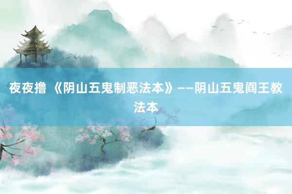 夜夜撸 《阴山五鬼制恶法本》——阴山五鬼阎王教法本