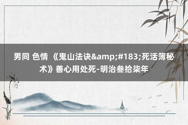 男同 色情 《鬼山法诀&#183;死活簿秘术》善心用处死-明治叁拾柒年