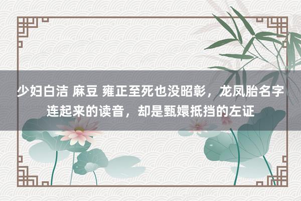 少妇白洁 麻豆 雍正至死也没昭彰，龙凤胎名字连起来的读音，却是甄嬛抵挡的左证
