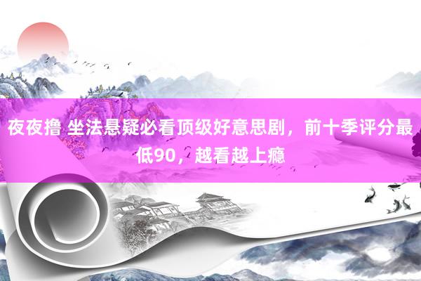夜夜撸 坐法悬疑必看顶级好意思剧，前十季评分最低90，越看越上瘾