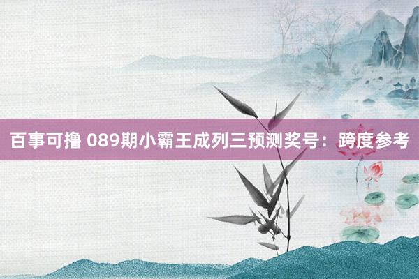 百事可撸 089期小霸王成列三预测奖号：跨度参考