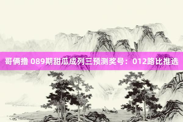哥俩撸 089期甜瓜成列三预测奖号：012路比推选