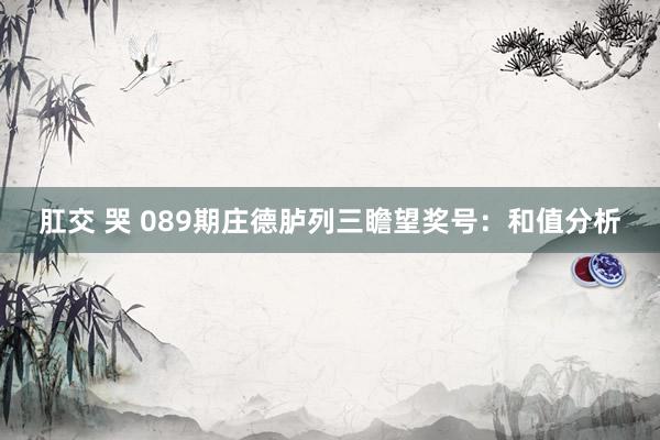 肛交 哭 089期庄德胪列三瞻望奖号：和值分析