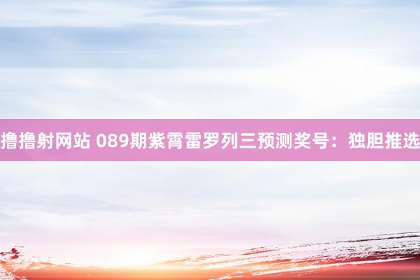 撸撸射网站 089期紫霄雷罗列三预测奖号：独胆推选
