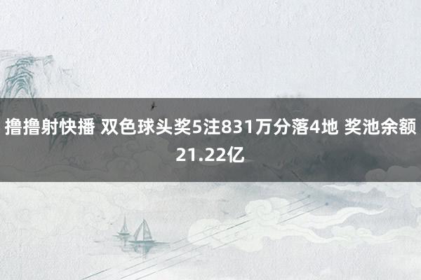 撸撸射快播 双色球头奖5注831万分落4地 奖池余额21.22亿